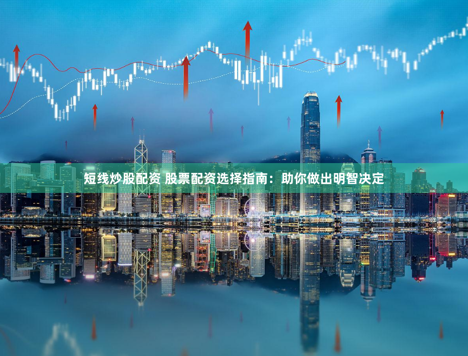短线炒股配资 股票配资选择指南：助你做出明智决定