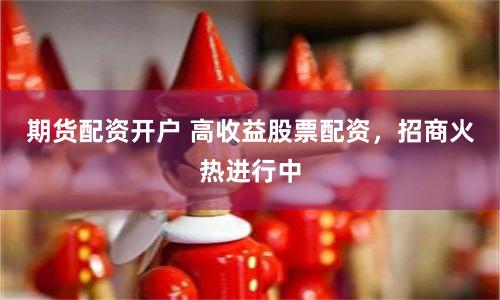 期货配资开户 高收益股票配资，招商火热进行中