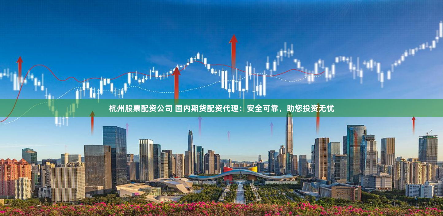 杭州股票配资公司 国内期货配资代理：安全可靠，助您投资无忧
