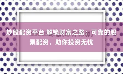 炒股配资平台 解锁财富之路：可靠的股票配资，助你投资无忧