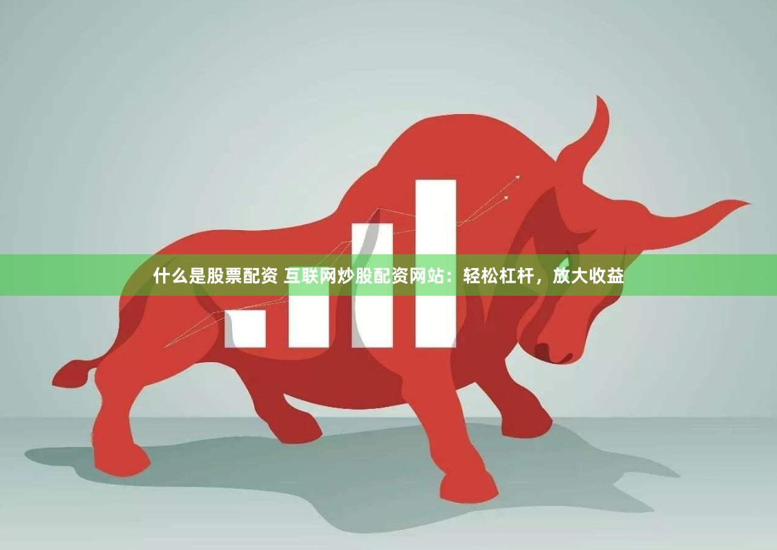 什么是股票配资 互联网炒股配资网站：轻松杠杆，放大收益