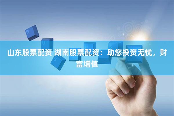 山东股票配资 湖南股票配资：助您投资无忧，财富增值