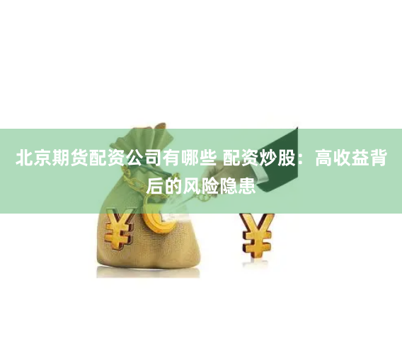北京期货配资公司有哪些 配资炒股：高收益背后的风险隐患
