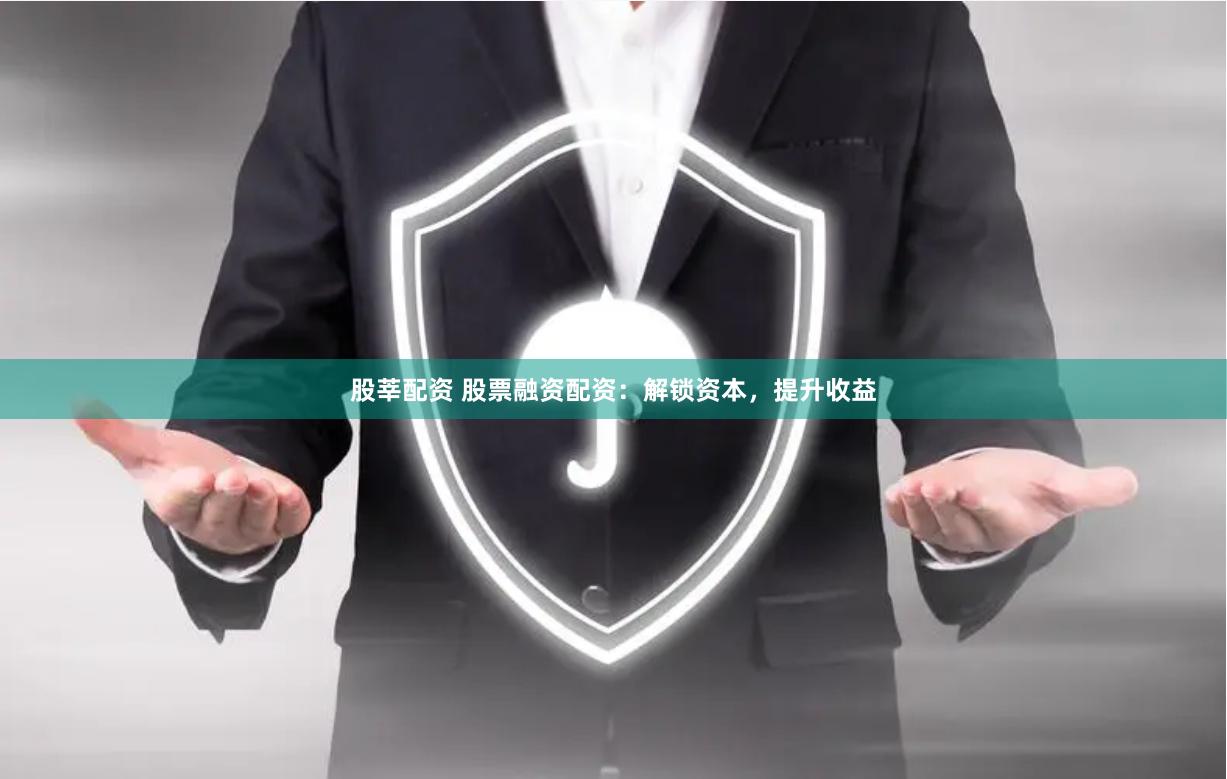 股莘配资 股票融资配资：解锁资本，提升收益