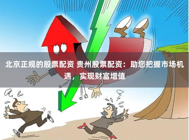 北京正规的股票配资 贵州股票配资：助您把握市场机遇，实现财富增值