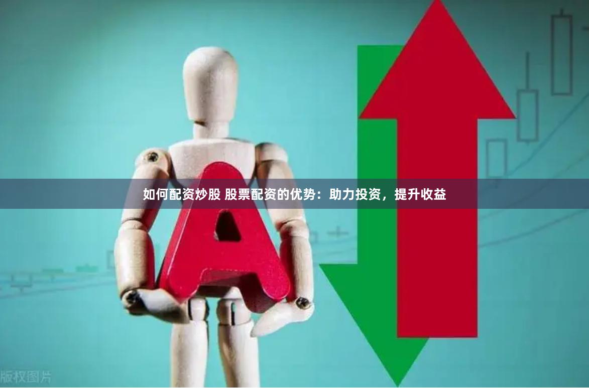 如何配资炒股 股票配资的优势：助力投资，提升收益