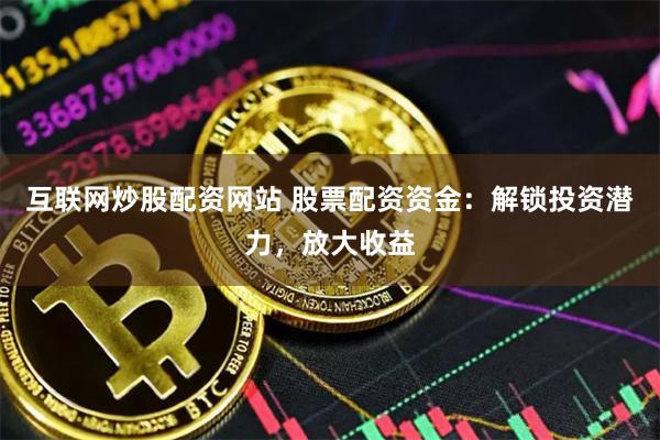 互联网炒股配资网站 股票配资资金：解锁投资潜力，放大收益