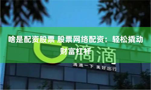 啥是配资股票 股票网络配资：轻松撬动财富杠杆