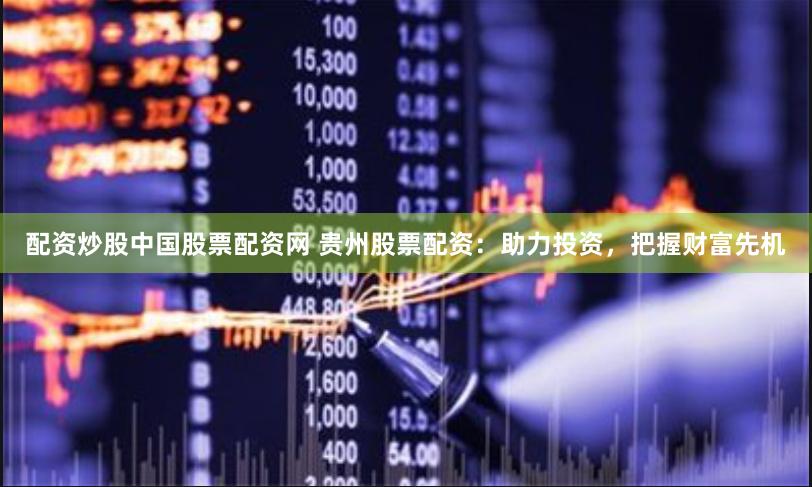 配资炒股中国股票配资网 贵州股票配资：助力投资，把握财富先机
