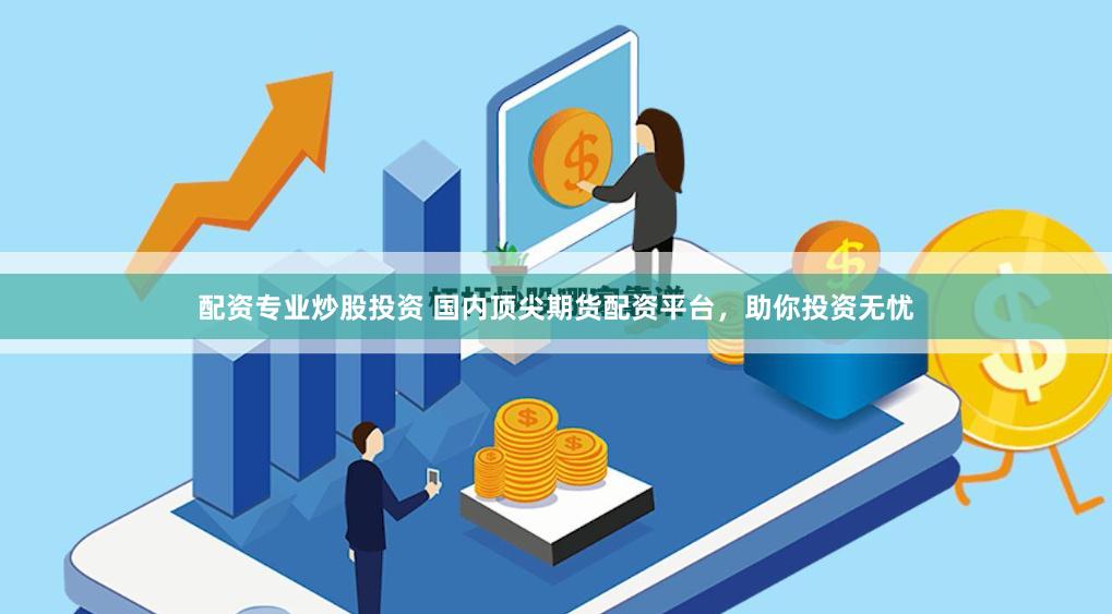 配资专业炒股投资 国内顶尖期货配资平台，助你投资无忧
