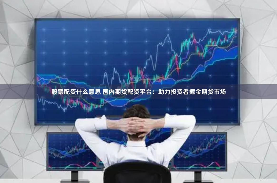 股票配资什么意思 国内期货配资平台：助力投资者掘金期货市场