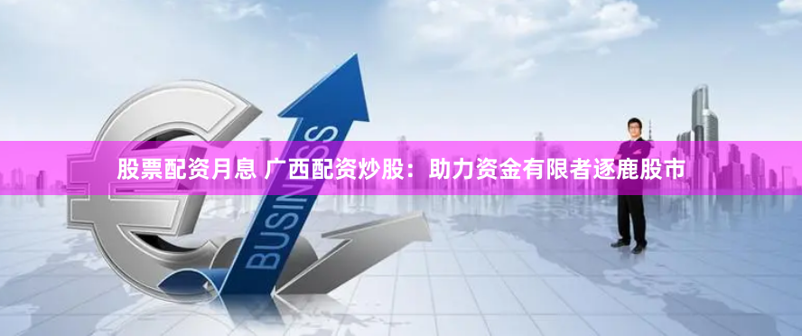 股票配资月息 广西配资炒股：助力资金有限者逐鹿股市