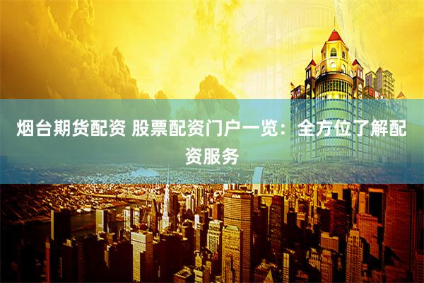 烟台期货配资 股票配资门户一览：全方位了解配资服务