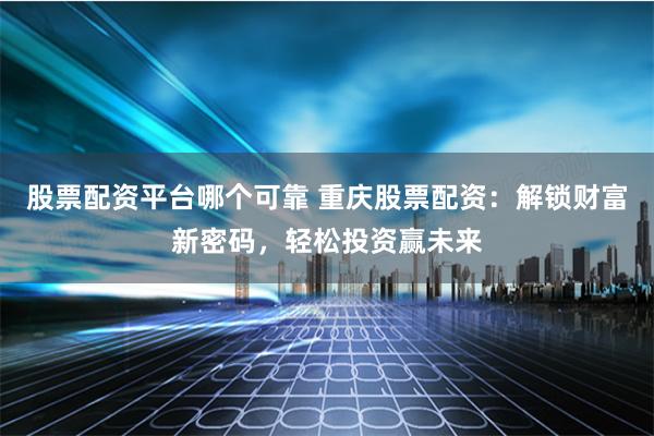 股票配资平台哪个可靠 重庆股票配资：解锁财富新密码，轻松投资赢未来