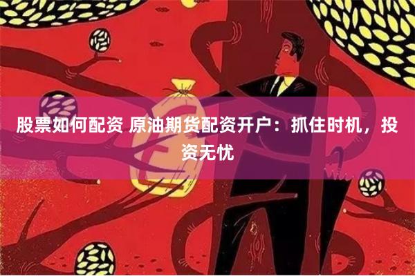 股票如何配资 原油期货配资开户：抓住时机，投资无忧