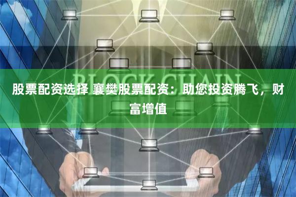 股票配资选择 襄樊股票配资：助您投资腾飞，财富增值