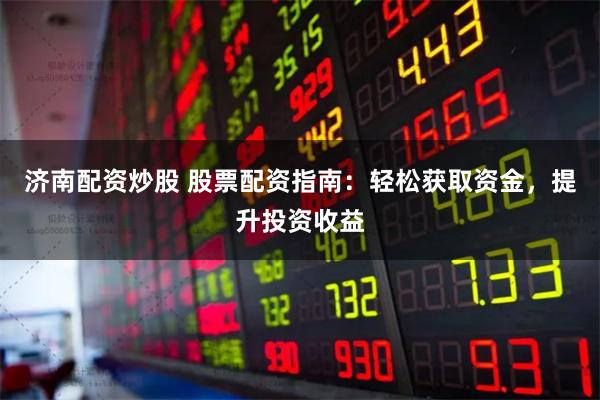 济南配资炒股 股票配资指南：轻松获取资金，提升投资收益
