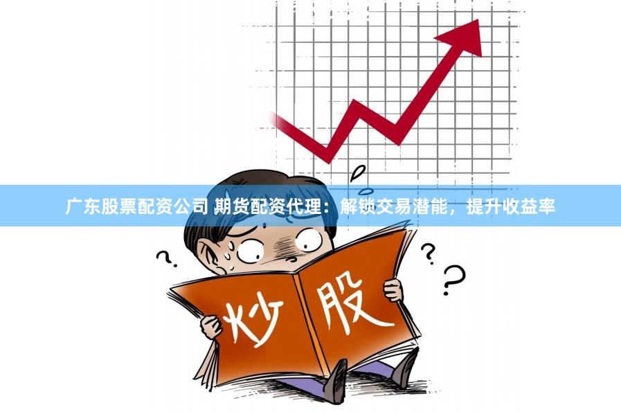 广东股票配资公司 期货配资代理：解锁交易潜能，提升收益率