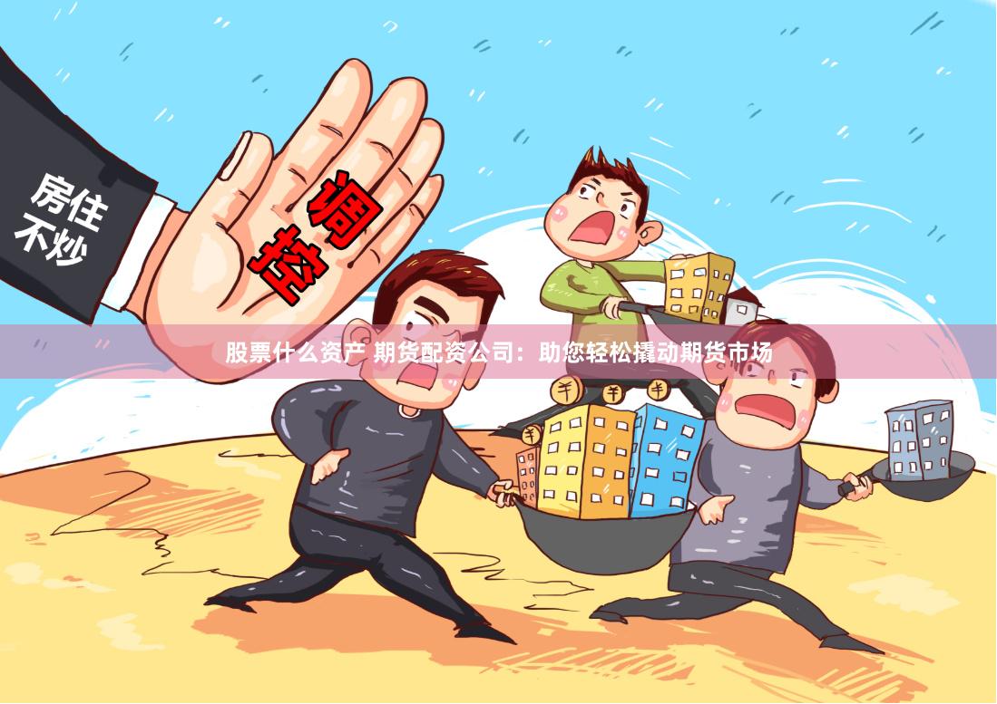 股票什么资产 期货配资公司：助您轻松撬动期货市场