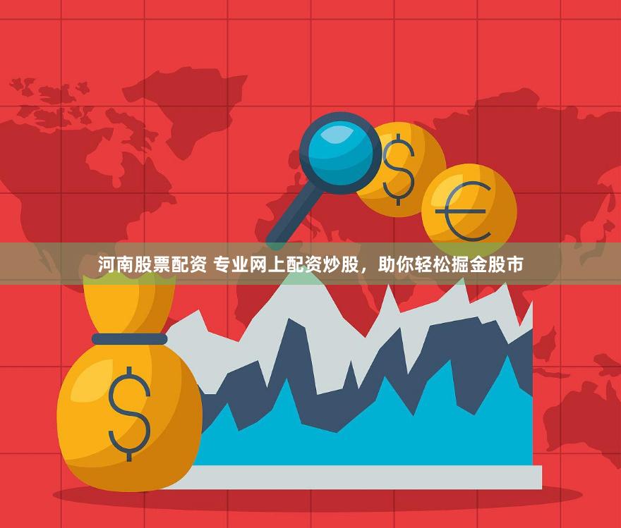河南股票配资 专业网上配资炒股，助你轻松掘金股市
