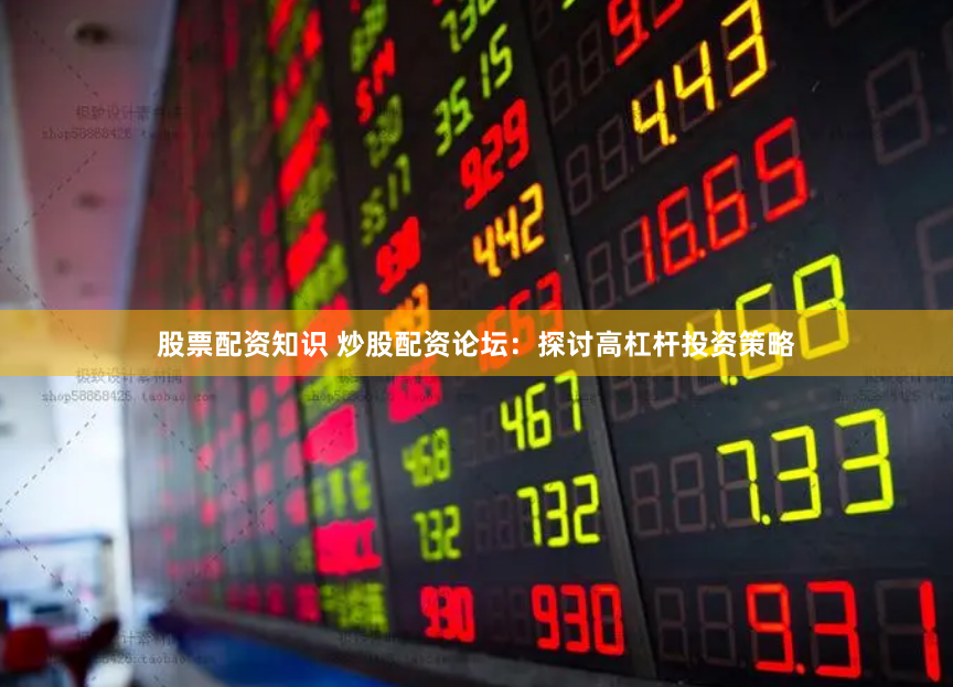 股票配资知识 炒股配资论坛：探讨高杠杆投资策略