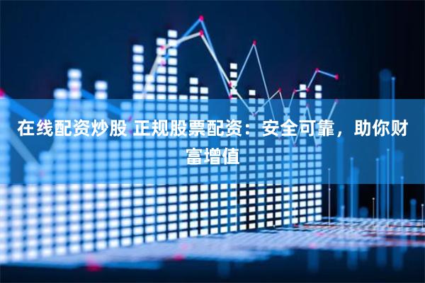 在线配资炒股 正规股票配资：安全可靠，助你财富增值