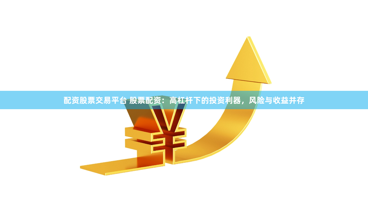 配资股票交易平台 股票配资：高杠杆下的投资利器，风险与收益并存