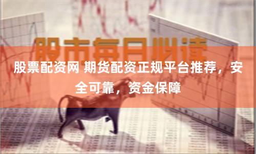 股票配资网 期货配资正规平台推荐，安全可靠，资金保障