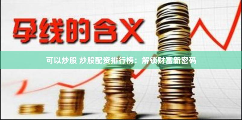 可以炒股 炒股配资排行榜：解锁财富新密码