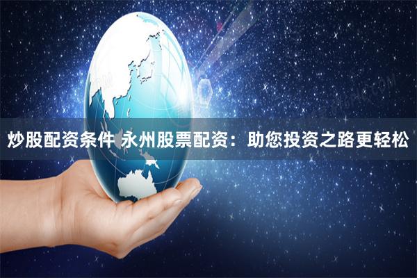 炒股配资条件 永州股票配资：助您投资之路更轻松
