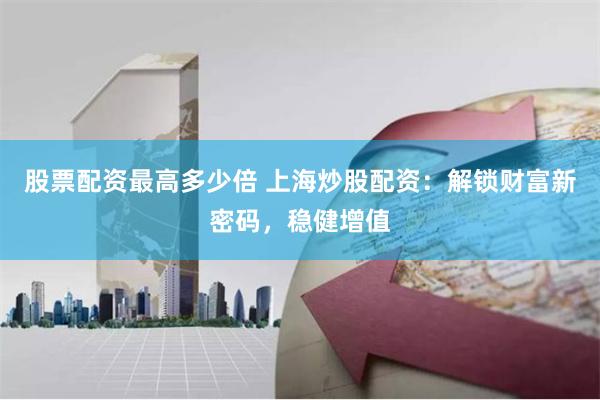 股票配资最高多少倍 上海炒股配资：解锁财富新密码，稳健增值