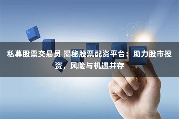 私募股票交易员 揭秘股票配资平台：助力股市投资，风险与机遇并存