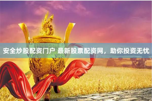 安全炒股配资门户 最新股票配资网，助你投资无忧