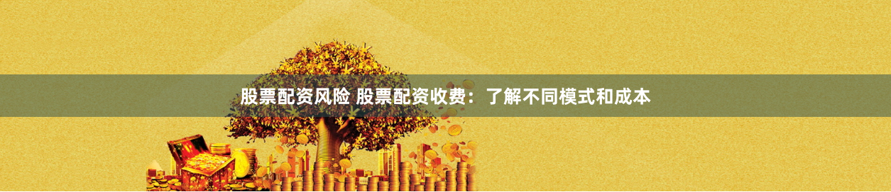股票配资风险 股票配资收费：了解不同模式和成本