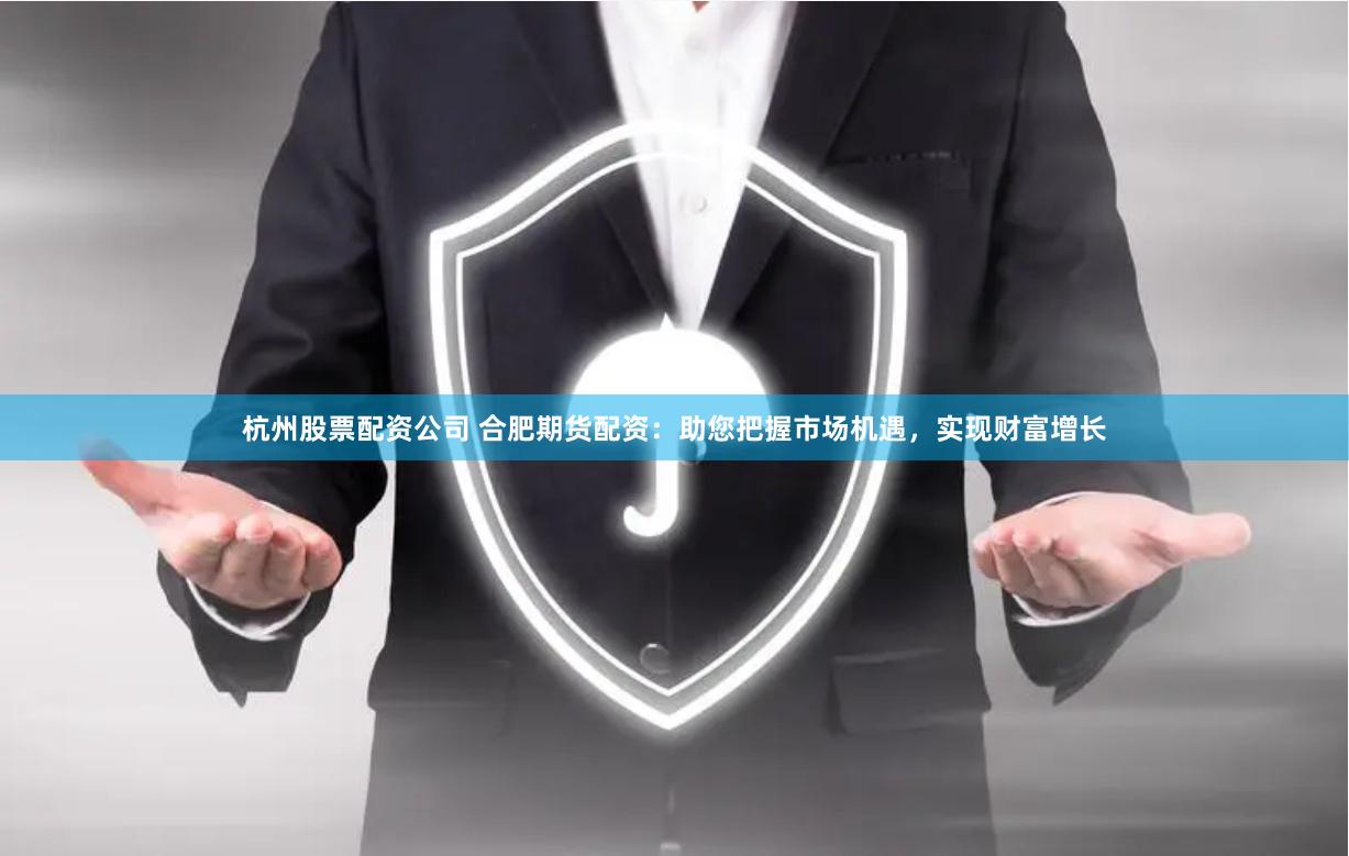 杭州股票配资公司 合肥期货配资：助您把握市场机遇，实现财富增长