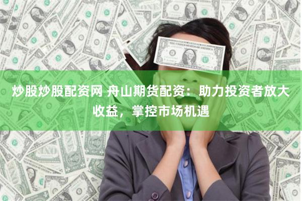 炒股炒股配资网 舟山期货配资：助力投资者放大收益，掌控市场机遇