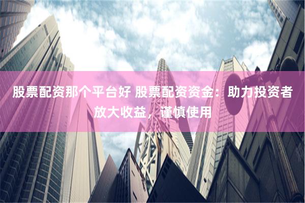 股票配资那个平台好 股票配资资金：助力投资者放大收益，谨慎使用