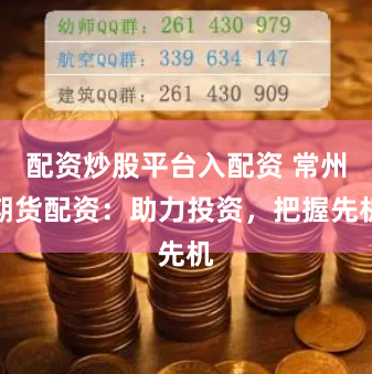 配资炒股平台入配资 常州期货配资：助力投资，把握先机