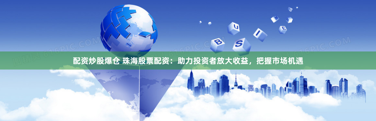 配资炒股爆仓 珠海股票配资：助力投资者放大收益，把握市场机遇