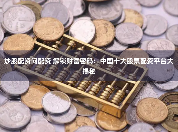炒股配资问配资 解锁财富密码：中国十大股票配资平台大揭秘