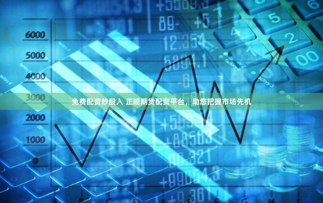 免费配资炒股入 正规期货配资平台，助您把握市场先机