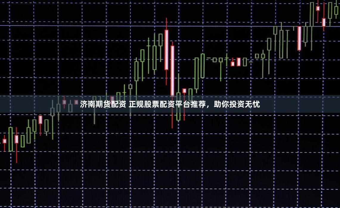 济南期货配资 正规股票配资平台推荐，助你投资无忧