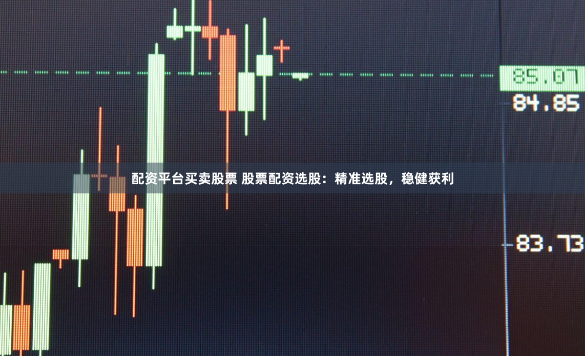 配资平台买卖股票 股票配资选股：精准选股，稳健获利