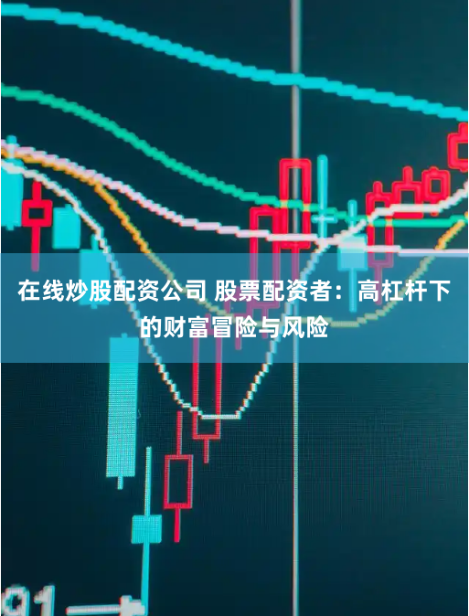 在线炒股配资公司 股票配资者：高杠杆下的财富冒险与风险