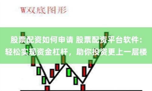 股票配资如何申请 股票配资平台软件：轻松实现资金杠杆，助你投资更上一层楼