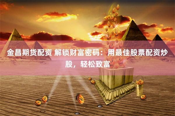 金昌期货配资 解锁财富密码：用最佳股票配资炒股，轻松致富