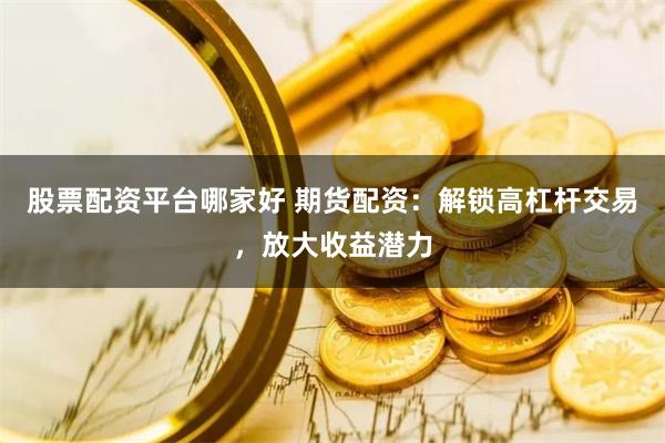 股票配资平台哪家好 期货配资：解锁高杠杆交易，放大收益潜力