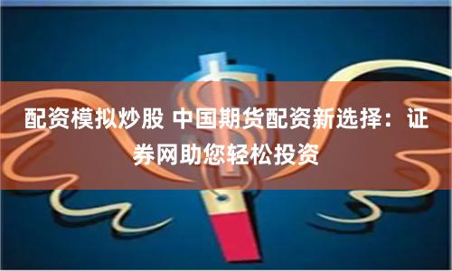 配资模拟炒股 中国期货配资新选择：证券网助您轻松投资