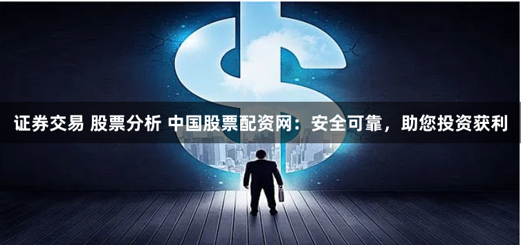 证券交易 股票分析 中国股票配资网：安全可靠，助您投资获利