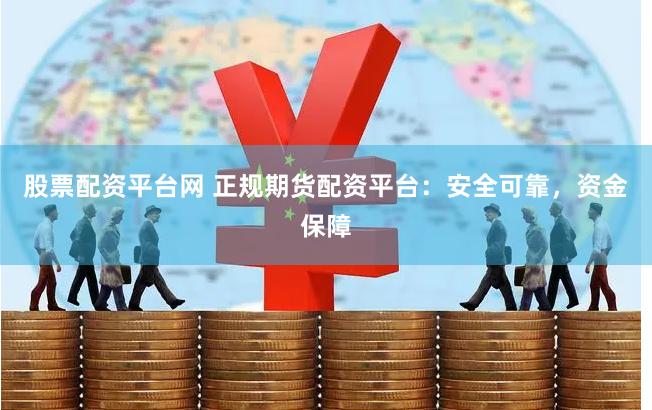 股票配资平台网 正规期货配资平台：安全可靠，资金保障